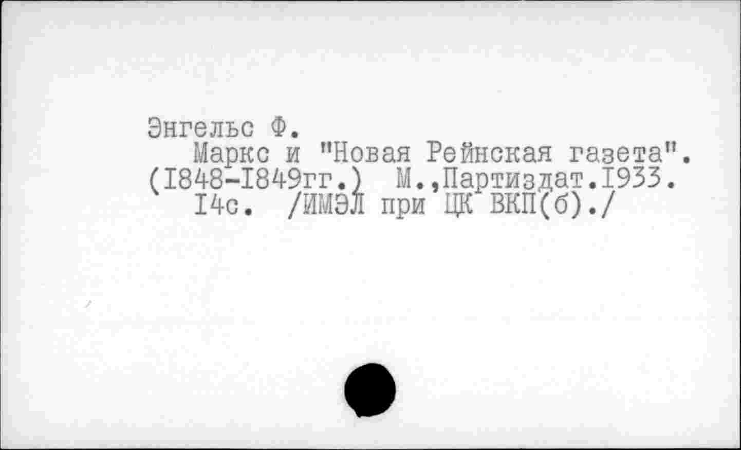 ﻿Энгельс Ф.
Маркс и ’’Новая Рейнская газета”. (1848-1849гг.) М.,Партиздат.1933.
14с. /ИМЭЛ при ЦК ВКП(б)./